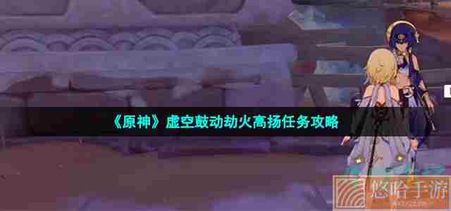 《原神》虚空鼓动劫火高扬任务攻略
