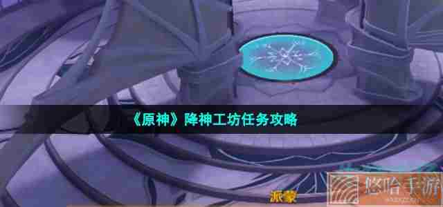 《原神》降神工坊任务攻略