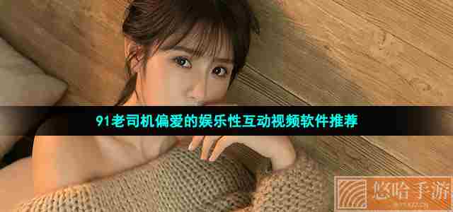 91老司机偏爱的娱乐性互动视频软件推荐