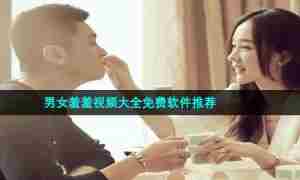 男女羞羞视频大全免费软件推荐