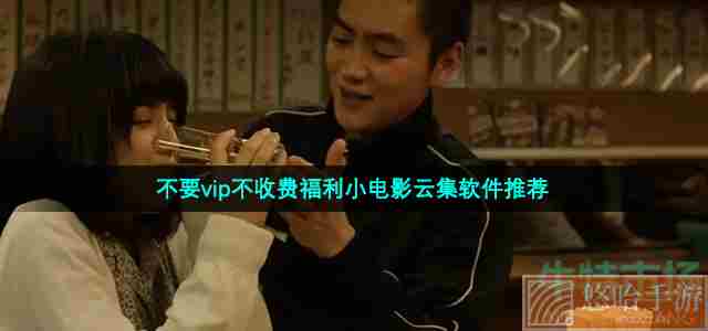 不要vip不收费福利小电影云集软件推荐
